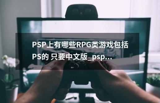 PSP上有哪些RPG类游戏包括PS的 只要中文版_psp经典rpg游戏-第1张-游戏相关-话依网