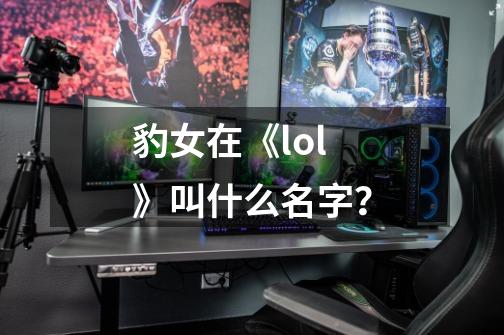 豹女在《lol》叫什么名字？-第1张-游戏相关-话依网