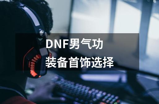 DNF男气功装备首饰选择-第1张-游戏相关-话依网