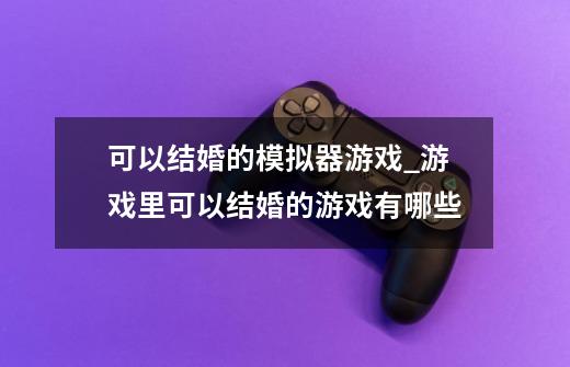 可以结婚的模拟器游戏_游戏里可以结婚的游戏有哪些-第1张-游戏相关-话依网