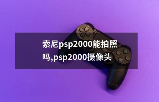 索尼psp2000能拍照吗?,psp2000摄像头-第1张-游戏相关-话依网