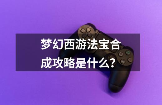 梦幻西游法宝合成攻略是什么？-第1张-游戏相关-话依网