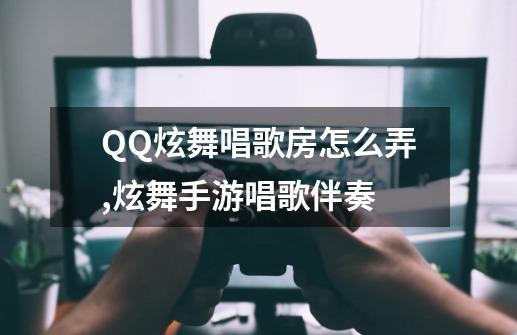 QQ炫舞唱歌房怎么弄,炫舞手游唱歌伴奏-第1张-游戏相关-话依网