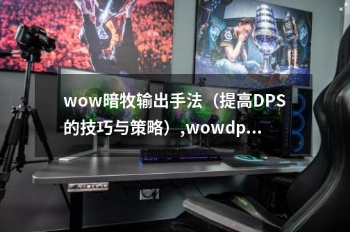 wow暗牧输出手法（提高DPS的技巧与策略）,wowdps排行网站-第1张-游戏相关-话依网