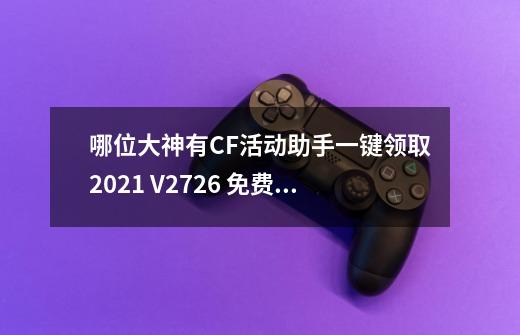 哪位大神有CF活动助手一键领取2021 V2.7.2.6 免费版软件百度云资源,cf活动一键领取免费版-第1张-游戏相关-话依网