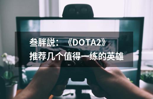 叁胖説：《DOTA2》推荐几个值得一练的英雄-第1张-游戏相关-话依网