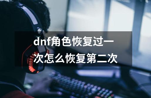 dnf角色恢复过一次怎么恢复第二次-第1张-游戏相关-话依网