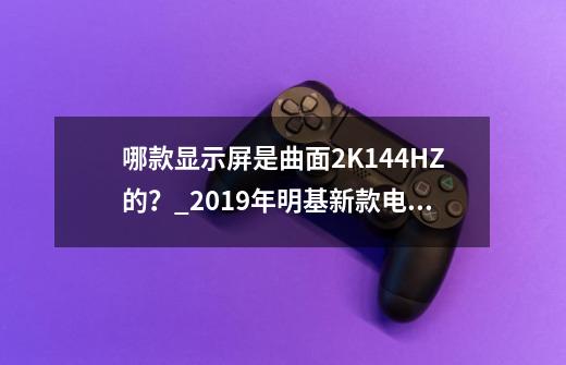 哪款显示屏是曲面2K144HZ的？_2019年明基新款电竞显示器-第1张-游戏相关-话依网