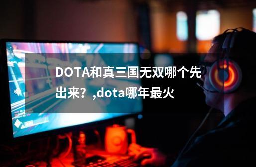 DOTA和真三国无双哪个先出来？,dota哪年最火-第1张-游戏相关-话依网