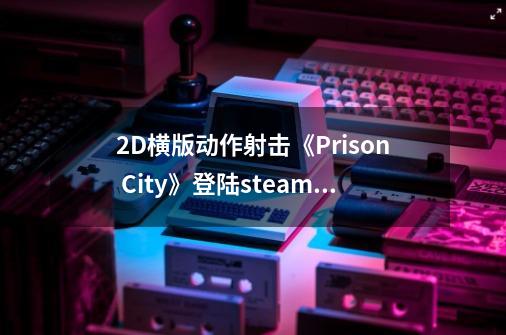 2D横版动作射击《Prison City》登陆steam 魂斗罗风格再现-第1张-游戏相关-话依网