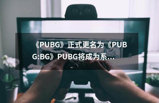 《PUBG》正式更名为《PUBG:BG》PUBG将成为系列-第1张-游戏相关-话依网