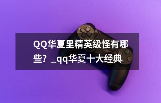 QQ华夏里精英级怪有哪些？_qq华夏十大经典-第1张-游戏相关-话依网