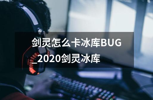 剑灵怎么卡冰库BUG_2020剑灵冰库-第1张-游戏相关-话依网