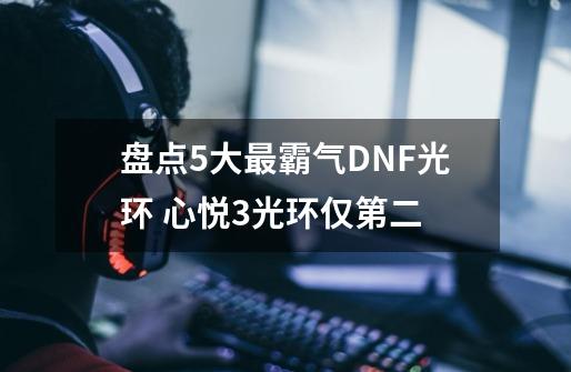 盘点5大最霸气DNF光环 心悦3光环仅第二-第1张-游戏相关-话依网