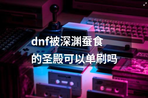 dnf被深渊蚕食的圣殿可以单刷吗-第1张-游戏相关-话依网