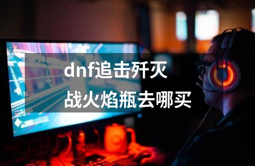 dnf追击歼灭战火焰瓶去哪买-第1张-游戏相关-话依网