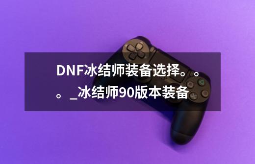 DNF冰结师装备选择。。。_冰结师90版本装备-第1张-游戏相关-话依网