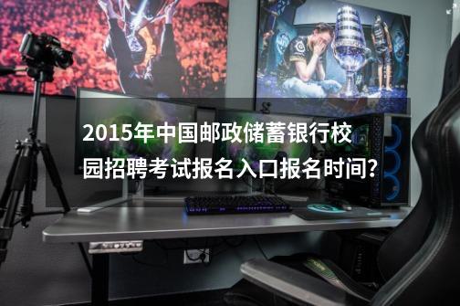 2015年中国邮政储蓄银行校园招聘考试报名入口报名时间？-第1张-游戏相关-话依网