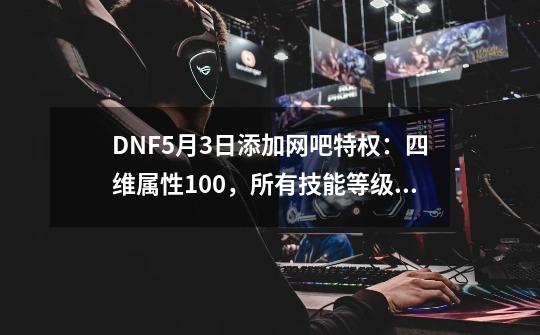 DNF5月3日添加网吧特权：四维属性+100，所有技能等级+1-第1张-游戏相关-话依网