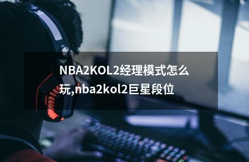 NBA2KOL2经理模式怎么玩,nba2kol2巨星段位-第1张-游戏相关-话依网