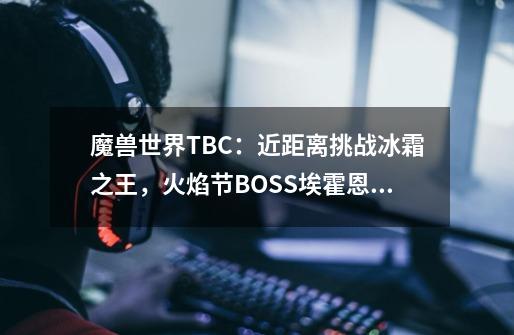 魔兽世界TBC：近距离挑战冰霜之王，火焰节BOSS埃霍恩打法攻略-第1张-游戏相关-话依网