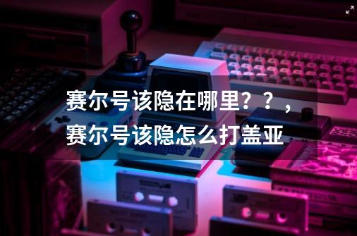 赛尔号该隐在哪里？？,赛尔号该隐怎么打盖亚-第1张-游戏相关-话依网