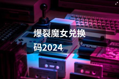 爆裂魔女兑换码2024-第1张-游戏相关-话依网