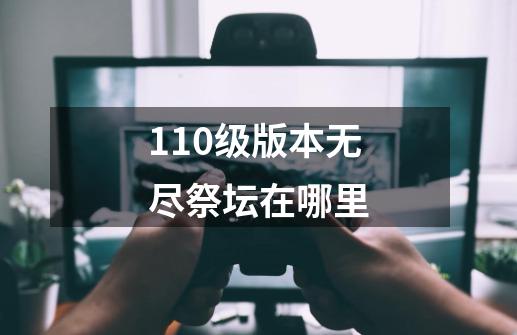 110级版本无尽祭坛在哪里-第1张-游戏相关-话依网