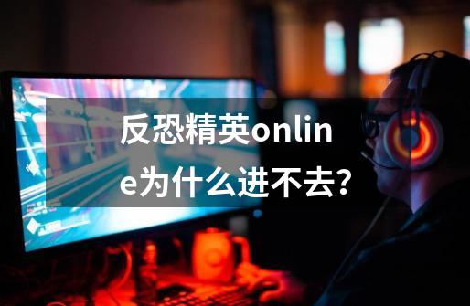 反恐精英online为什么进不去？-第1张-游戏相关-话依网