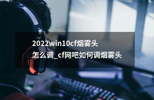 2022win10cf烟雾头怎么调_cf网吧如何调烟雾头-第1张-游戏相关-话依网