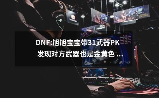 DNF:旭旭宝宝带+31武器PK 发现对方武器也是金黄色 打字嘲讽对手-第1张-游戏相关-话依网