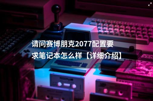 请问赛博朋克2077配置要求笔记本怎么样【详细介绍】-第1张-游戏相关-话依网