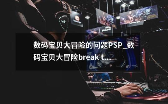 数码宝贝大冒险的问题PSP_数码宝贝大冒险break the chain-第1张-游戏相关-话依网