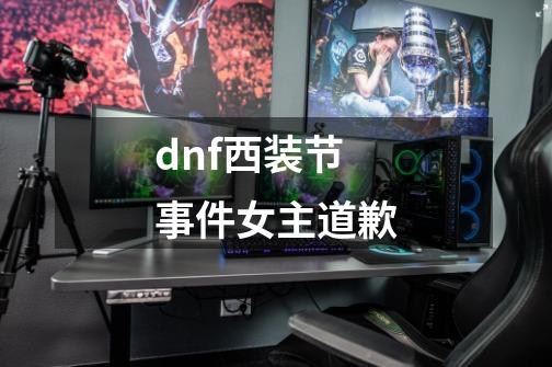 dnf西装节事件女主道歉-第1张-游戏相关-话依网