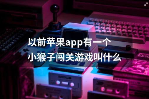 以前苹果app有一个小猴子闯关游戏叫什么-第1张-游戏相关-话依网