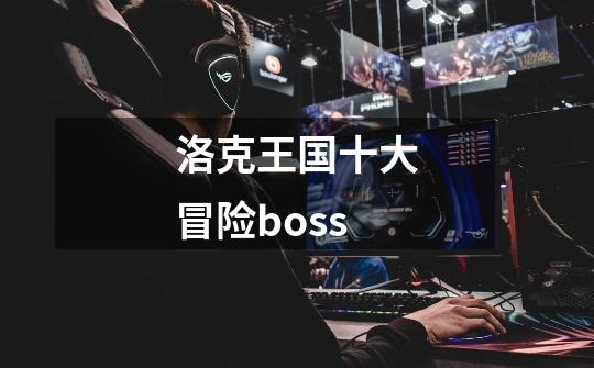 洛克王国十大冒险boss-第1张-游戏相关-话依网