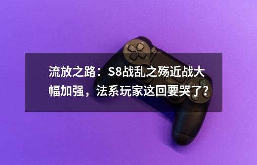 流放之路：S8战乱之殇近战大幅加强，法系玩家这回要哭了？-第1张-游戏相关-话依网