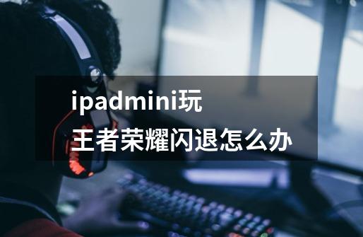 ipadmini玩王者荣耀闪退怎么办-第1张-游戏相关-话依网