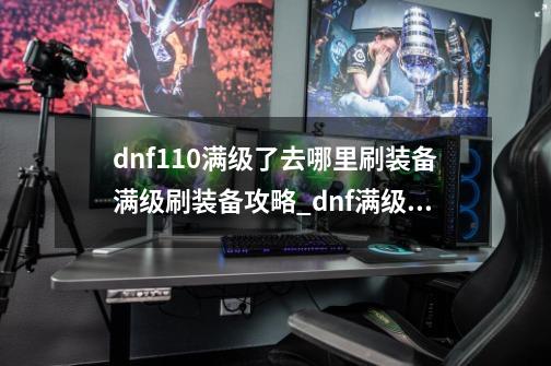 dnf110满级了去哪里刷装备满级刷装备攻略_dnf满级之后去哪里刷装备-第1张-游戏相关-话依网