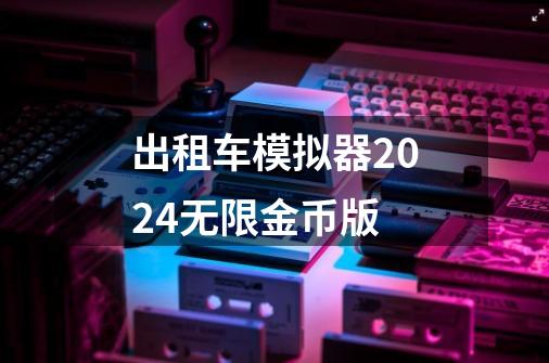 出租车模拟器2024无限金币版-第1张-游戏相关-话依网