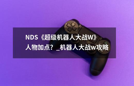 NDS《超级机器人大战W》 人物加点？_机器人大战w攻略-第1张-游戏相关-话依网