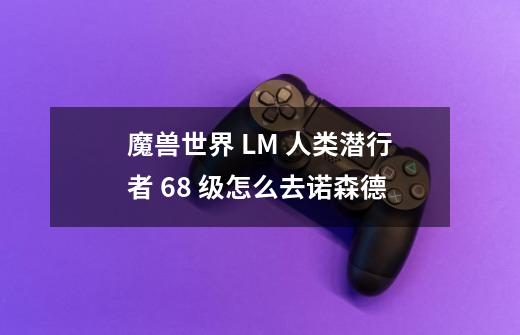 魔兽世界 LM 人类潜行者 68 级怎么去诺森德-第1张-游戏相关-话依网