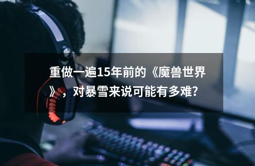 重做一遍15年前的《魔兽世界》，对暴雪来说可能有多难？-第1张-游戏相关-话依网