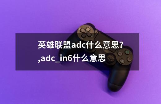 英雄联盟adc什么意思？,adc_in6什么意思-第1张-游戏相关-话依网