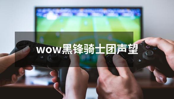 wow黑锋骑士团声望-第1张-游戏相关-话依网