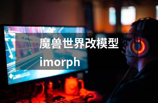 魔兽世界改模型imorph-第1张-游戏相关-话依网