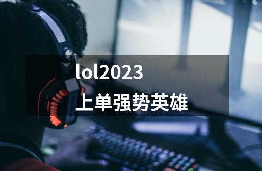 lol2023上单强势英雄-第1张-游戏相关-话依网