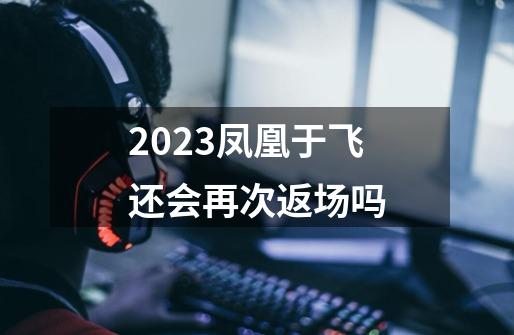 2023凤凰于飞还会再次返场吗-第1张-游戏相关-话依网