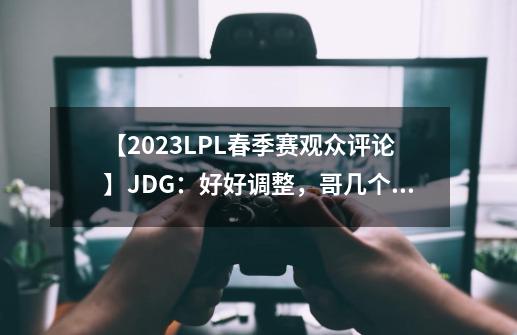 【2023LPL春季赛观众评论】JDG：好好调整，哥几个在MSI等你们-第1张-游戏相关-话依网