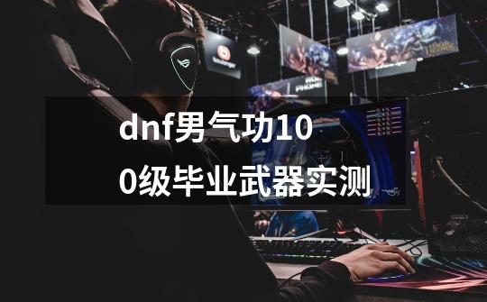 dnf男气功100级毕业武器实测-第1张-游戏相关-话依网